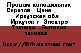 Продам холодильник Саратов › Цена ­ 5 000 - Иркутская обл., Иркутск г. Электро-Техника » Бытовая техника   